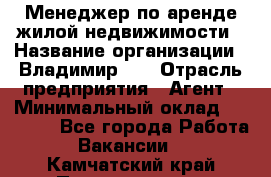 Менеджер по аренде жилой недвижимости › Название организации ­ Владимир-33 › Отрасль предприятия ­ Агент › Минимальный оклад ­ 50 000 - Все города Работа » Вакансии   . Камчатский край,Петропавловск-Камчатский г.